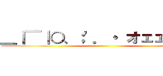 ＿｜￣｜○、；\'．・ オェェェェェ ()