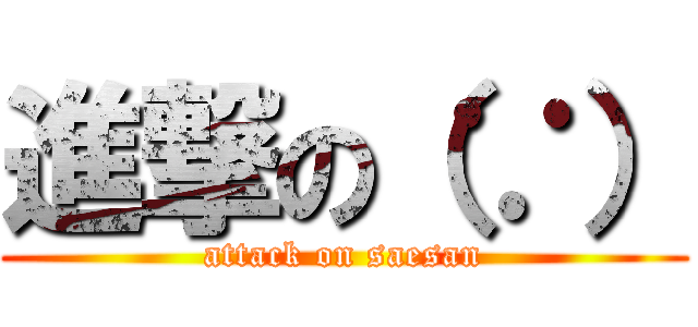 進撃の（∵） (attack on saesan)