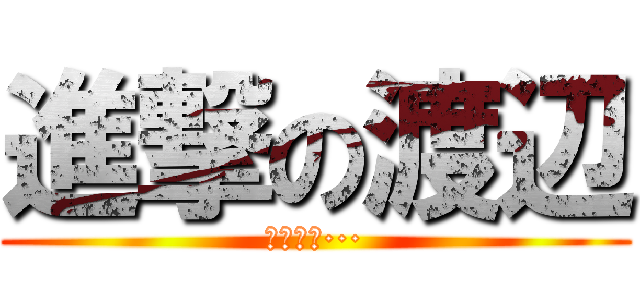 進撃の渡辺 (しゅごい···)