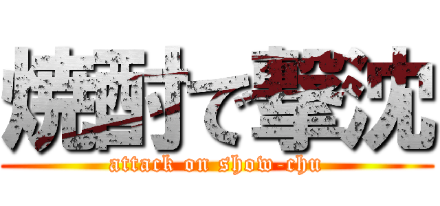 焼酎で撃沈 (attack on show-chu)