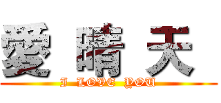 愛  晴  天   (I  LOVE  YOU)