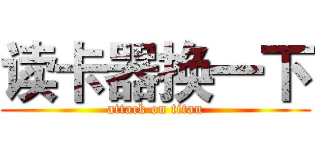 读卡器换一下 (attack on titan)
