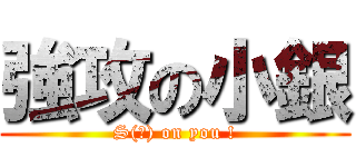 強攻の小銀 (S(?) on you !)