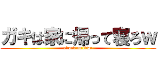 ガキは家に帰って寝ろｗ (attack on titan)