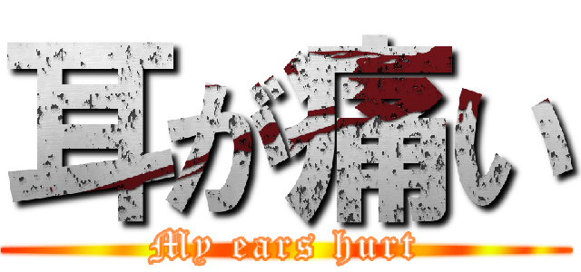 耳が痛い (My ears hurt)