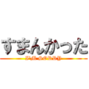 すまんかった (I'M SORRY)