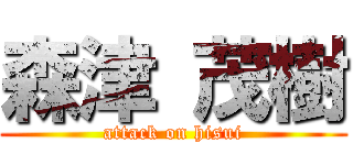 森津 茂樹 (attack on hisui)
