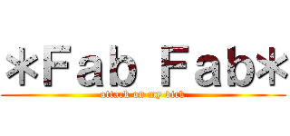 ＊Ｆａｂ Ｆａｂ＊ (attack on my dick)