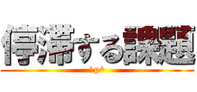 停滞する課題 (^p^)