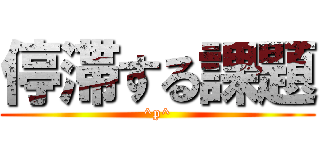 停滞する課題 (^p^)