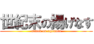 世紀末の揚げなす (attack on agenasu)