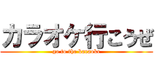 カラオケ行こうぜ (go to the karaoke)