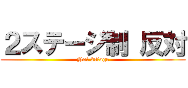 ２ステージ制 反対 (No! 2stage)
