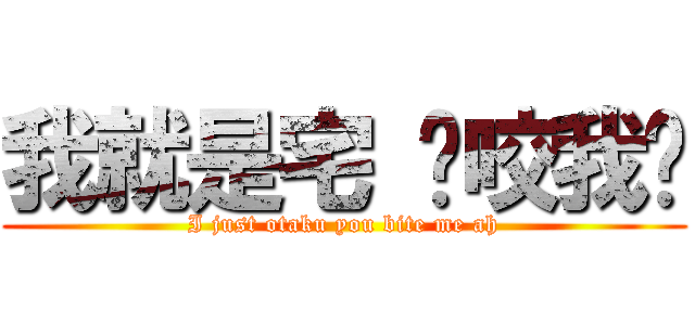 我就是宅 你咬我啊 (I just otaku you bite me ah)