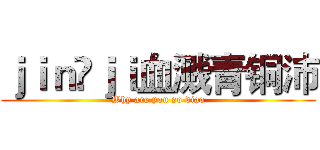 ｊｉｎ ｊｉ血溅青铜沛 (Why are you so diao)