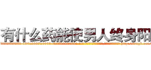 有什么药能使男人终身阳痿 (有什么药能使男人终身阳痿【电-186x2687x6963-Q278180069元-吉-药-业】我们做的是长期生意,靠的是老客户长期支持 http://sngk.net/rusdoT
)