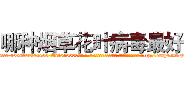 哪种烟草花叶病毒最好 (哪种烟草花叶病毒最好【电-186x2687x6963-Q278180069元-吉-药-业】我们做的是长期生意,靠的是老客户长期支持 http://sngk.net/j4zPIx
)