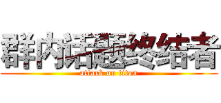群内话题终结者 (attack on titan)