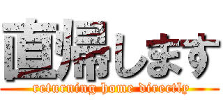 直帰します ( returning home directly)