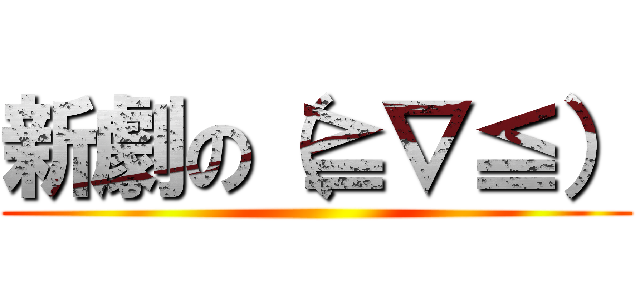 新劇の（≧∇≦） ()