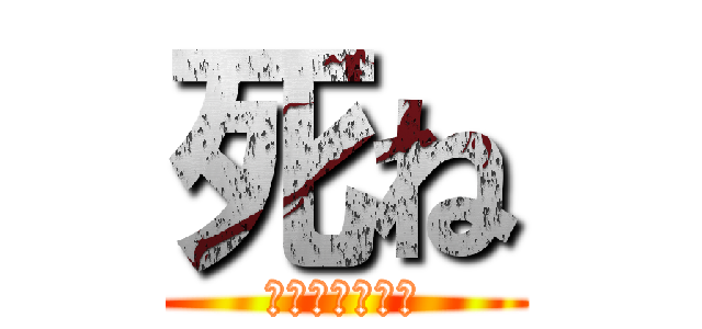 死ね (まじでくたばれ)