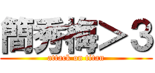 簡秀梅＞３ (attack on titan)