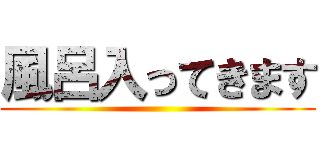 風呂入ってきます ()