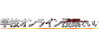 学校オンライン授業でいいだろ (wakrudaro?)