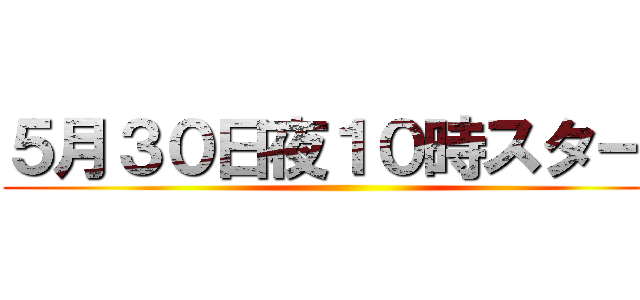 ５月３０日夜１０時スタート ()