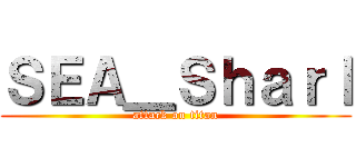 ＳＥＡ＿Ｓｈａｒｌ (attack on titan)