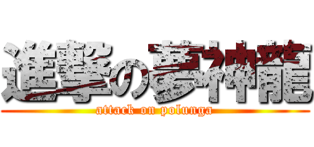 進撃の夢神龍 (attack on polunga)