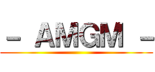 － ＡＭＧＭ － ()