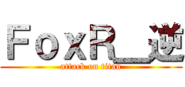 ＦｏｘＲ＿逆 (attack on titan)