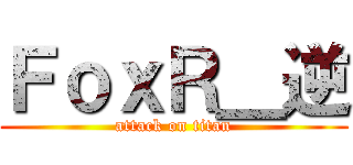 ＦｏｘＲ＿逆 (attack on titan)