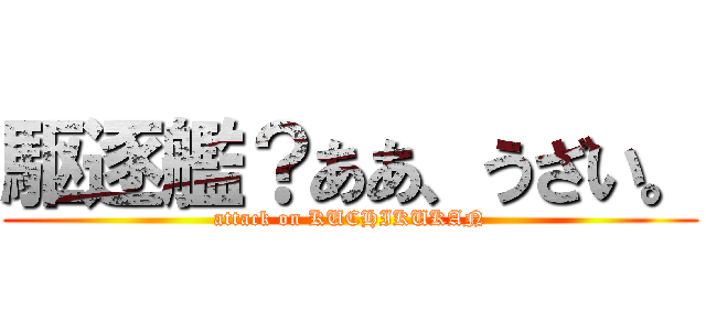 駆逐艦？ああ、うざい。 (attack on KUCHIKUKAN)