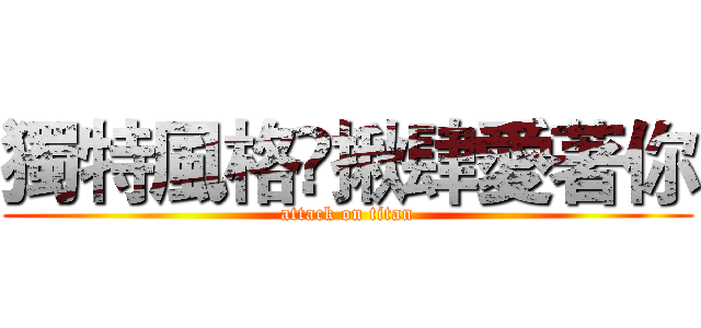 獨特風格✿揪肆愛著你 (attack on titan)