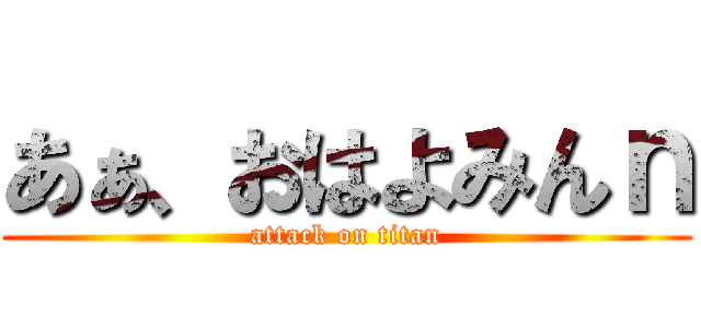 あぁ、おはよみんｎ (attack on titan)