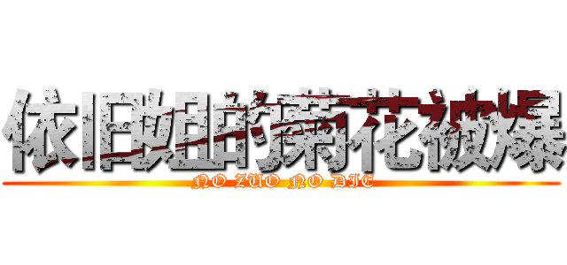 依旧姐的菊花被爆 ( NO ZUO NO DIE)