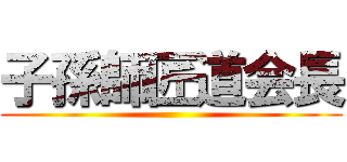 子孫師匠道会長 ()
