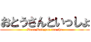 おとうさんといっしょ (Dear Dad,you are the)