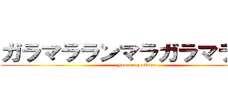 ガラマラランマラガラマララン (you a the idiot)