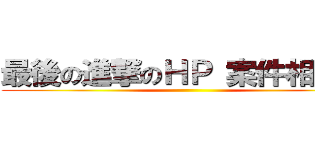 最後の進撃のＨＰ 案件相談会 ()