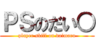 ＰＳのだい○ (player skill on daimaru)