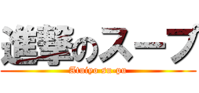 進撃のスープ (Atuiyo su-pu)
