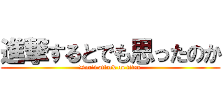 進撃するとでも思ったのか (Don't attack on titan)