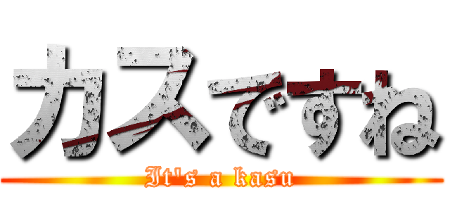 カスですね (It\'s a kasu)