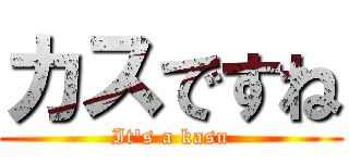 カスですね (It\'s a kasu)