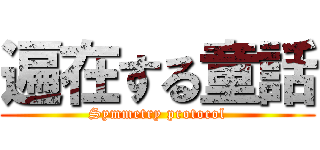 遍在する童話 (Symmetry protocol)