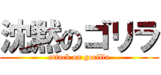 沈黙のゴリラ (attack on gorilla)