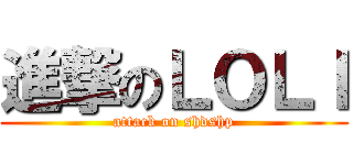 進撃のＬＯＬＩ (attack on shdshp)